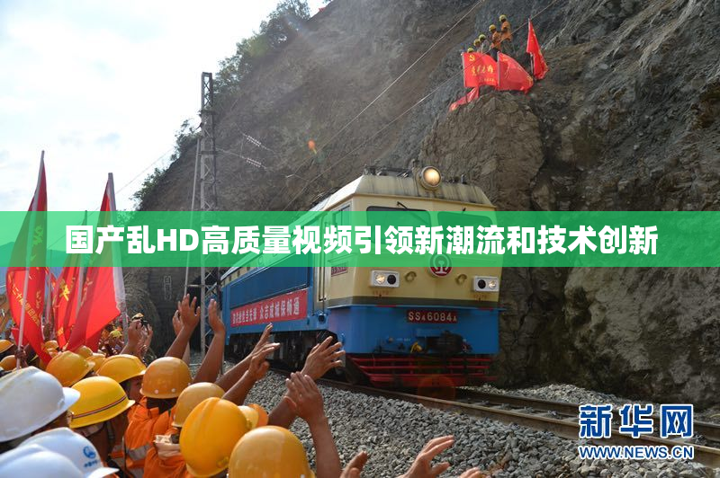 国产乱HD高质量视频引领新潮流和技术创新