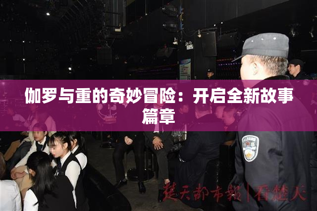 伽罗与重的奇妙冒险：开启全新故事篇章
