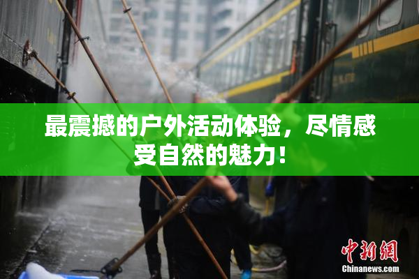 最震撼的户外活动体验，尽情感受自然的魅力！