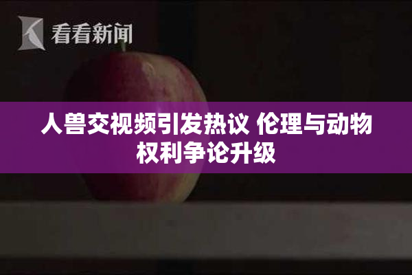 人兽交视频引发热议 伦理与动物权利争论升级