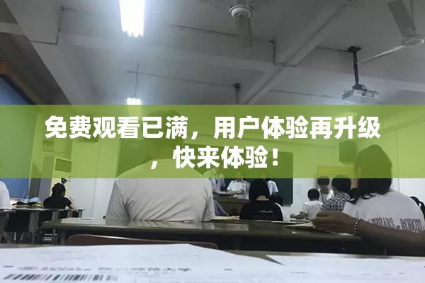 免费观看已满，用户体验再升级，快来体验！