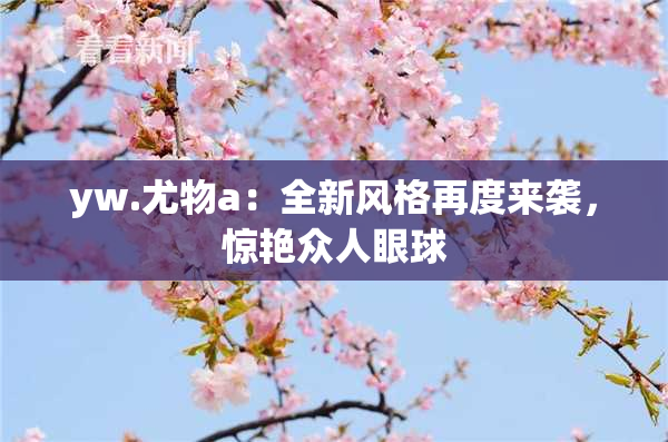 yw.尤物a：全新风格再度来袭，惊艳众人眼球