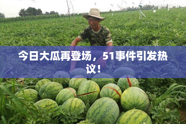 今日大瓜再登场，51事件引发热议！