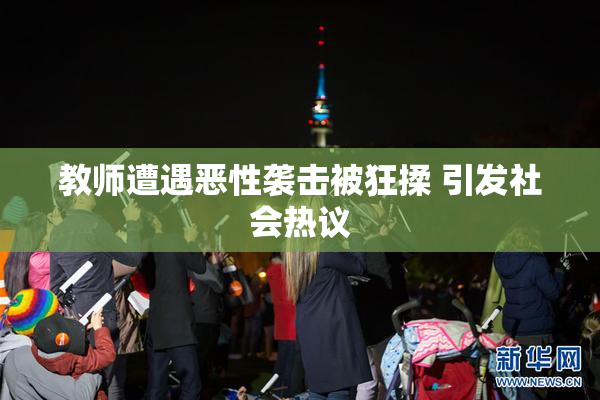 教师遭遇恶性袭击被狂揉 引发社会热议