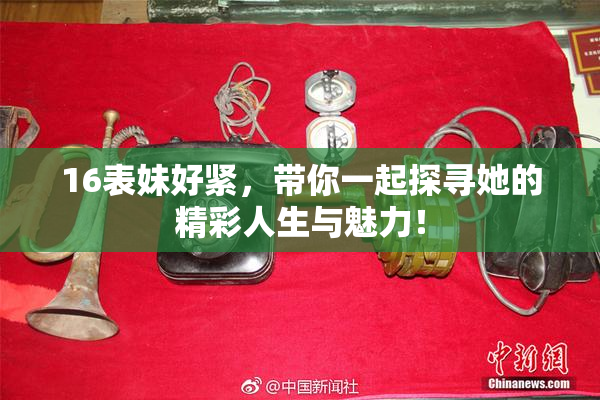 16表妹好紧，带你一起探寻她的精彩人生与魅力！