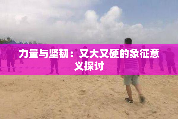 力量与坚韧：又大又硬的象征意义探讨