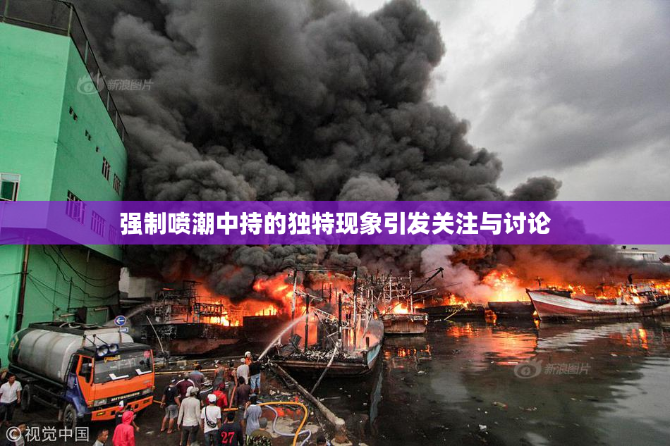 强制喷潮中持的独特现象引发关注与讨论