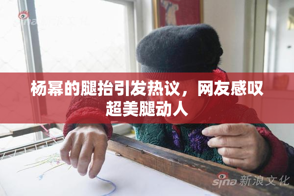 杨幂的腿抬引发热议，网友感叹超美腿动人