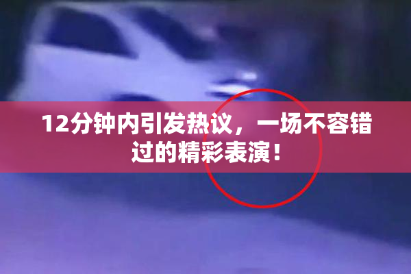 12分钟内引发热议，一场不容错过的精彩表演！