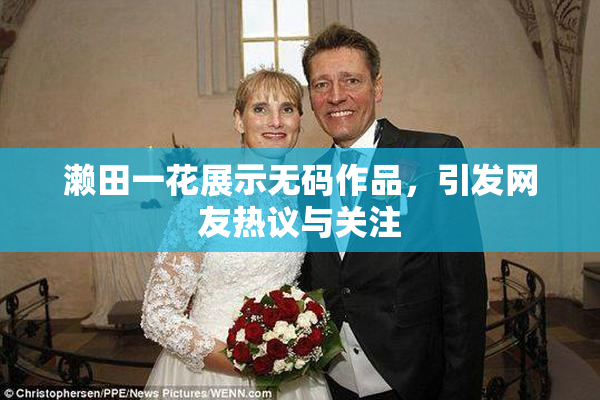 濑田一花展示无码作品，引发网友热议与关注