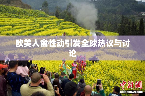 欧美人禽性动引发全球热议与讨论