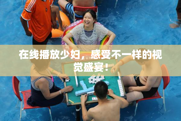 在线播放少妇，感受不一样的视觉盛宴！