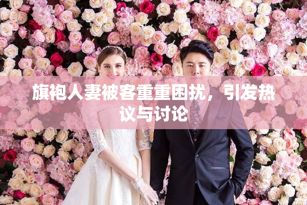 旗袍人妻被客重重困扰，引发热议与讨论