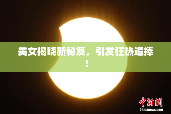 美女揭晓新秘笈，引发狂热追捧！