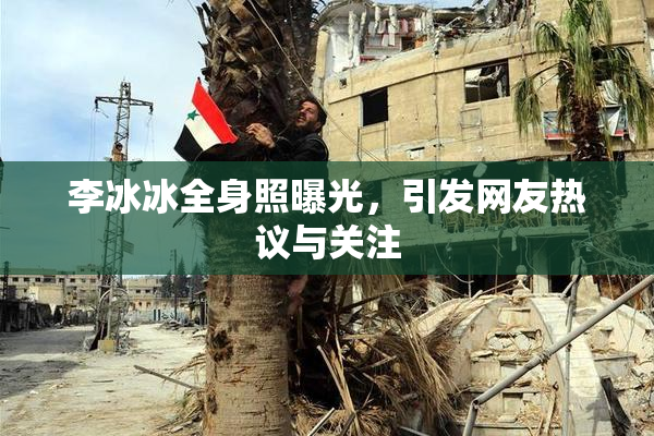 李冰冰全身照曝光，引发网友热议与关注