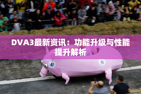 DVA3最新资讯：功能升级与性能提升解析