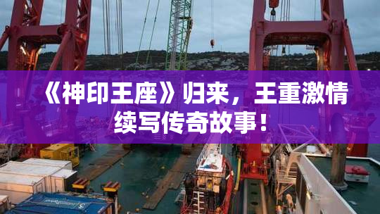 《神印王座》归来，王重激情续写传奇故事！