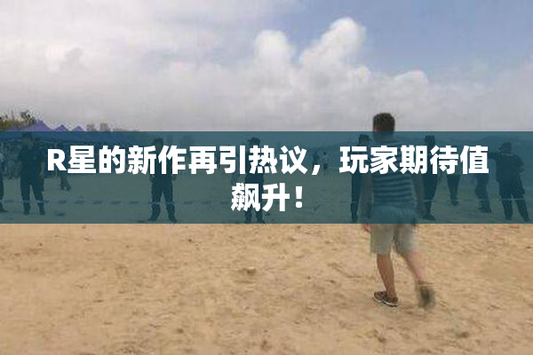 R星的新作再引热议，玩家期待值飙升！