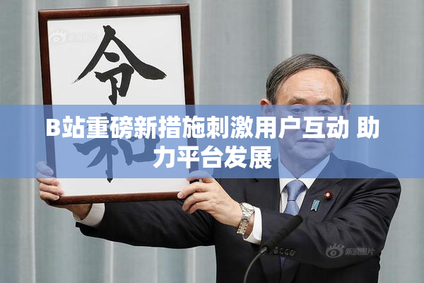 B站重磅新措施刺激用户互动 助力平台发展