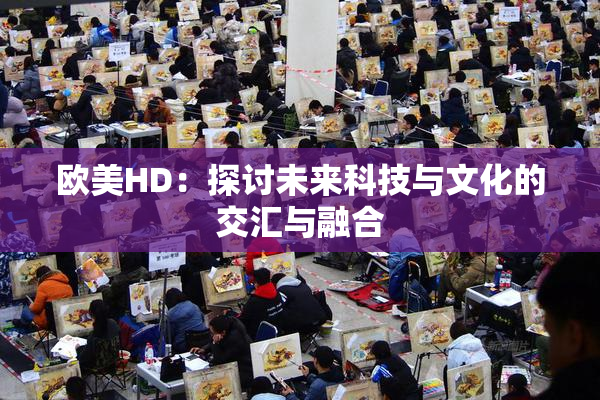 欧美HD：探讨未来科技与文化的交汇与融合