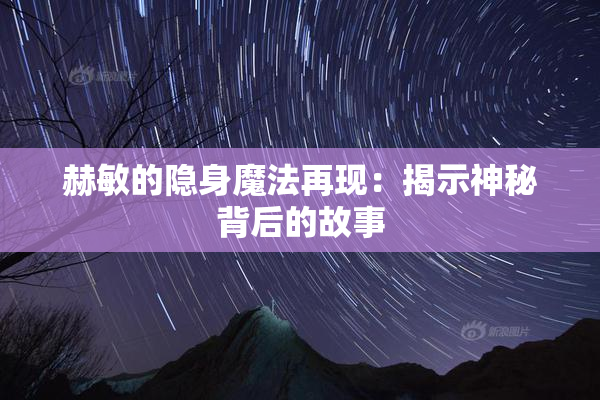 赫敏的隐身魔法再现：揭示神秘背后的故事