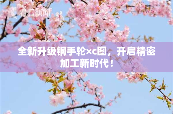 全新升级钢手轮×c图，开启精密加工新时代！