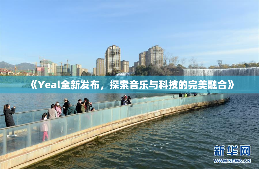 《Yeal全新发布，探索音乐与科技的完美融合》