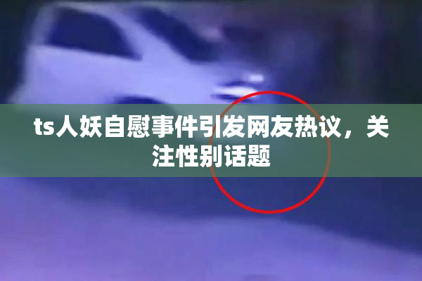 ts人妖自慰事件引发网友热议，关注性别话题