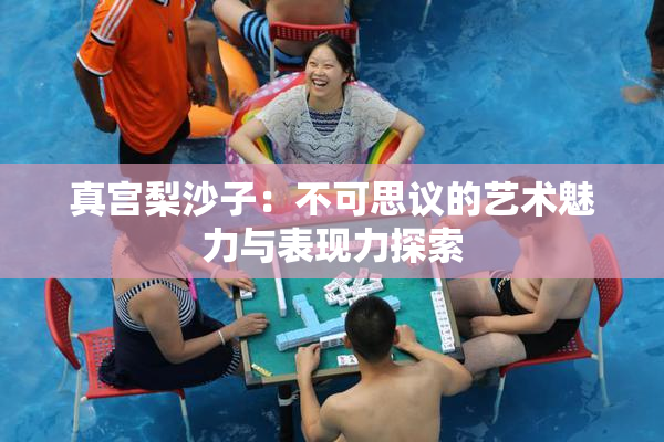 真宫梨沙子：不可思议的艺术魅力与表现力探索