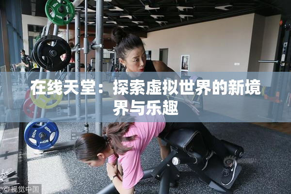 在线天堂：探索虚拟世界的新境界与乐趣