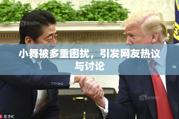 小舞被多重困扰，引发网友热议与讨论