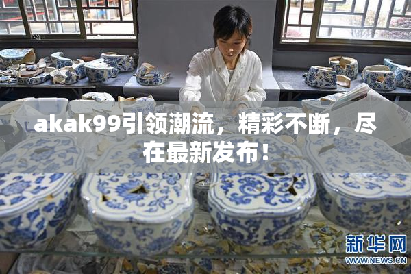 akak99引领潮流，精彩不断，尽在最新发布！