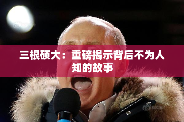 三根硕大：重磅揭示背后不为人知的故事