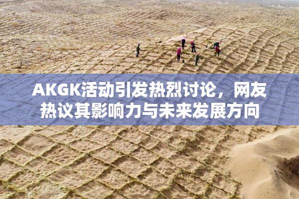 AKGK活动引发热烈讨论，网友热议其影响力与未来发展方向