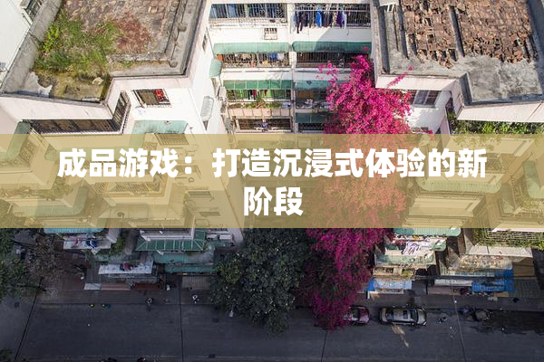 成品游戏：打造沉浸式体验的新阶段