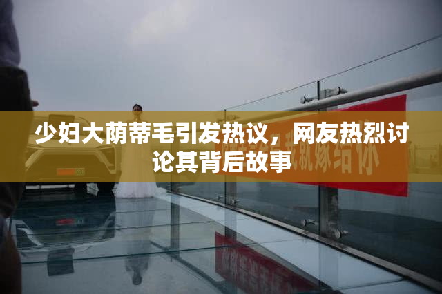 少妇大荫蒂毛引发热议，网友热烈讨论其背后故事