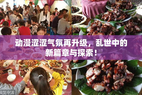 动漫涩涩气氛再升级，乱世中的新篇章与探索！