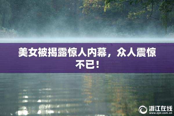 美女被揭露惊人内幕，众人震惊不已！