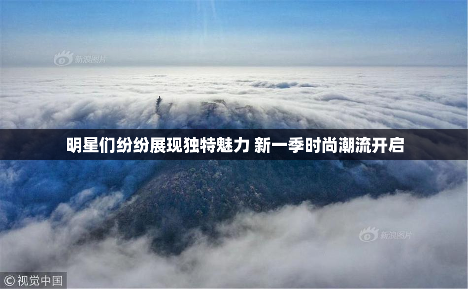 明星们纷纷展现独特魅力 新一季时尚潮流开启