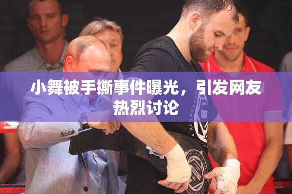小舞被手撕事件曝光，引发网友热烈讨论