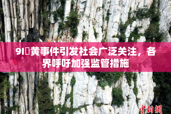 9I婬黄事件引发社会广泛关注，各界呼吁加强监管措施
