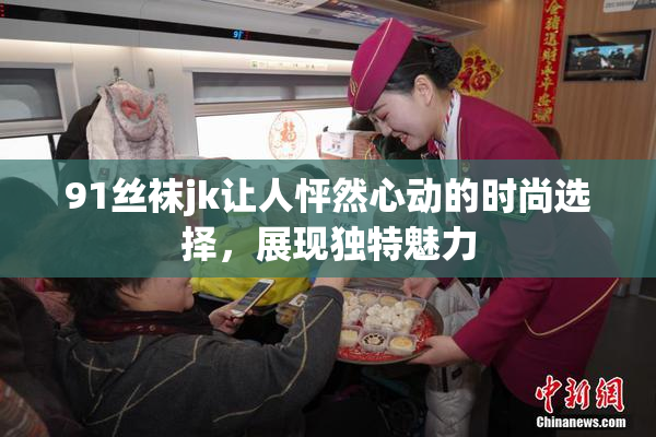91丝袜jk让人怦然心动的时尚选择，展现独特魅力