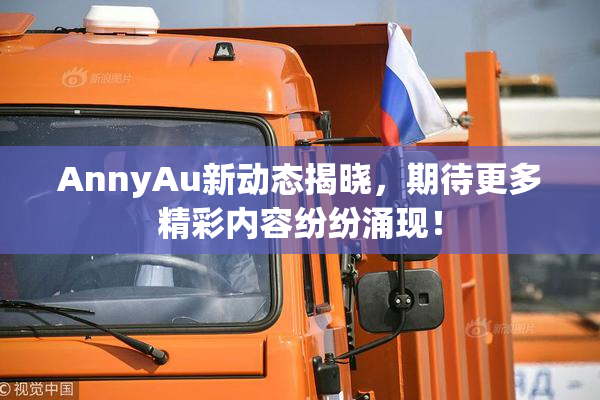 AnnyAu新动态揭晓，期待更多精彩内容纷纷涌现！