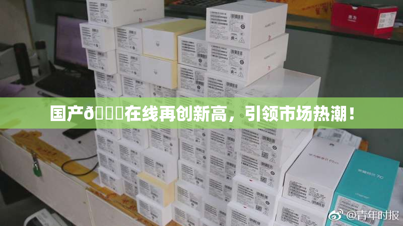 国产🔞在线再创新高，引领市场热潮！