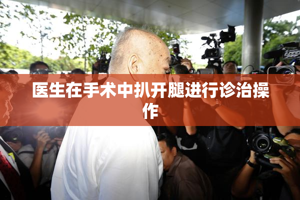 医生在手术中扒开腿进行诊治操作