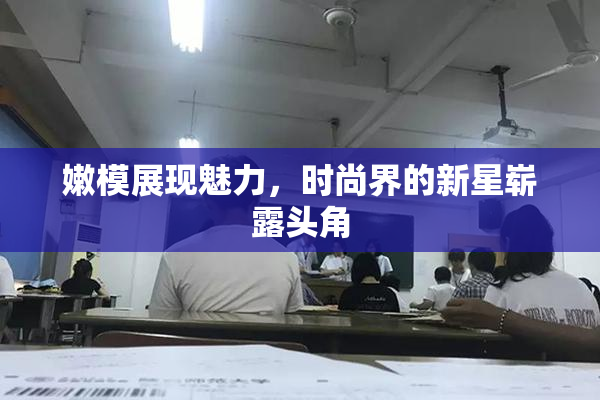 嫩模展现魅力，时尚界的新星崭露头角