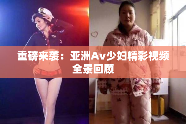 重磅来袭：亚洲Av少妇精彩视频全景回顾