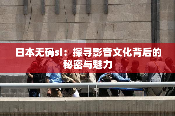 日本无码si：探寻影音文化背后的秘密与魅力