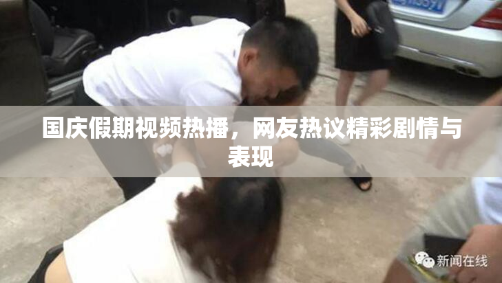 国庆假期视频热播，网友热议精彩剧情与表现
