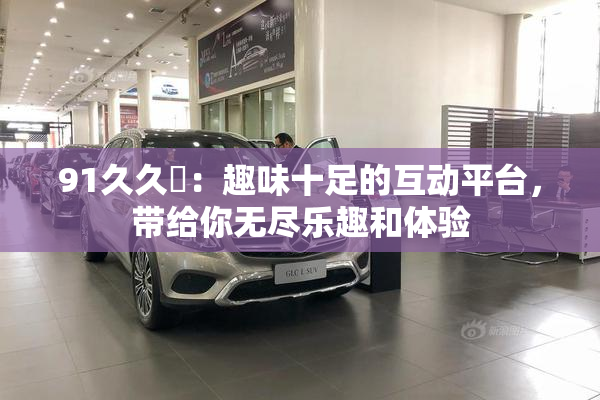 91久久擼：趣味十足的互动平台，带给你无尽乐趣和体验